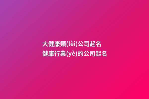 大健康類(lèi)公司起名 健康行業(yè)的公司起名-第1張-公司起名-玄機(jī)派
